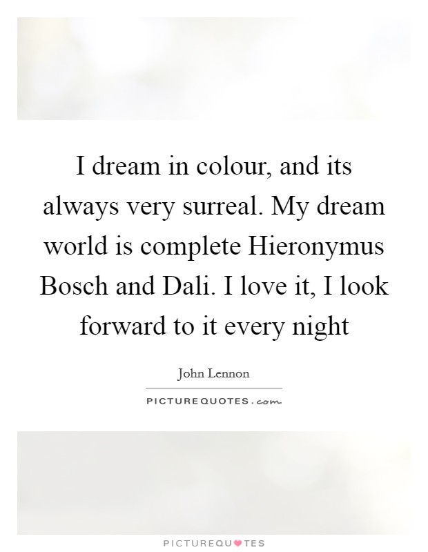 I dream in colour, and its always very surreal. My dream world is complete Hieronymus Bosch and Dali. I love it, I look forward to it every night Picture Quote #1