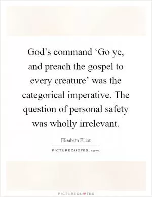 God’s command ‘Go ye, and preach the gospel to every creature’ was the categorical imperative. The question of personal safety was wholly irrelevant Picture Quote #1