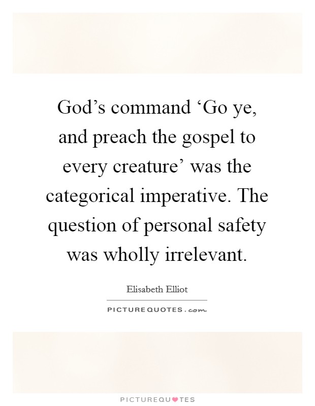 God's command ‘Go ye, and preach the gospel to every creature' was the categorical imperative. The question of personal safety was wholly irrelevant Picture Quote #1