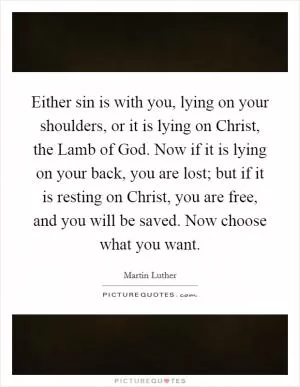 Either sin is with you, lying on your shoulders, or it is lying on Christ, the Lamb of God. Now if it is lying on your back, you are lost; but if it is resting on Christ, you are free, and you will be saved. Now choose what you want Picture Quote #1