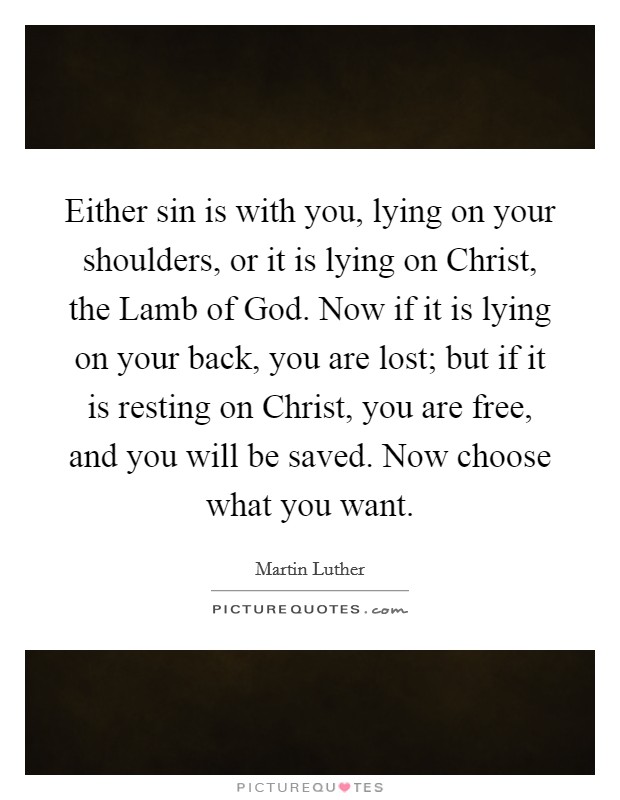 Either sin is with you, lying on your shoulders, or it is lying on Christ, the Lamb of God. Now if it is lying on your back, you are lost; but if it is resting on Christ, you are free, and you will be saved. Now choose what you want Picture Quote #1