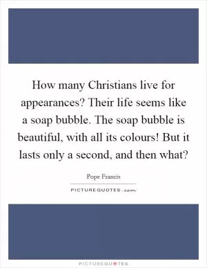 How many Christians live for appearances? Their life seems like a soap bubble. The soap bubble is beautiful, with all its colours! But it lasts only a second, and then what? Picture Quote #1