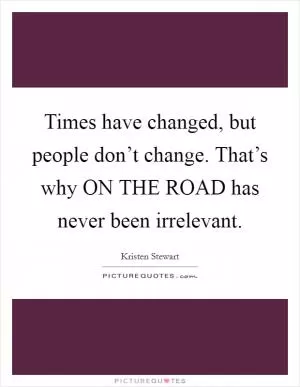 Times have changed, but people don’t change. That’s why ON THE ROAD has never been irrelevant Picture Quote #1
