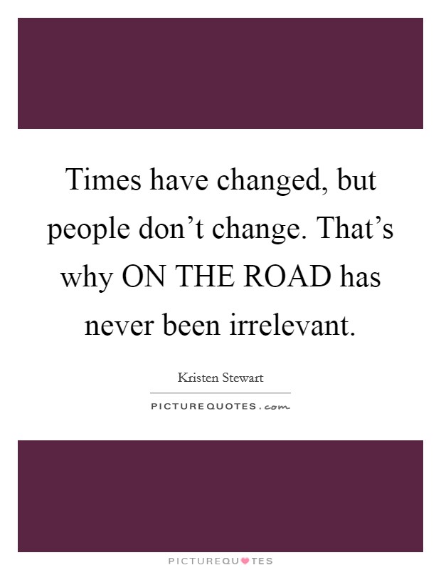 Times have changed, but people don't change. That's why ON THE ROAD has never been irrelevant Picture Quote #1
