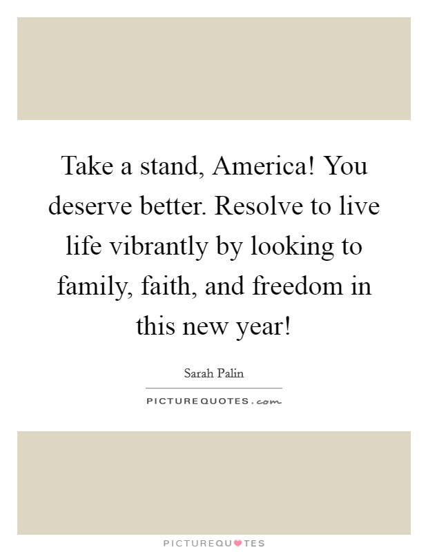 Take a stand, America! You deserve better. Resolve to live life vibrantly by looking to family, faith, and freedom in this new year! Picture Quote #1