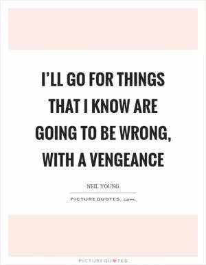 I’ll go for things that I know are going to be wrong, with a vengeance Picture Quote #1