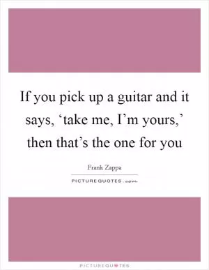 If you pick up a guitar and it says, ‘take me, I’m yours,’ then that’s the one for you Picture Quote #1