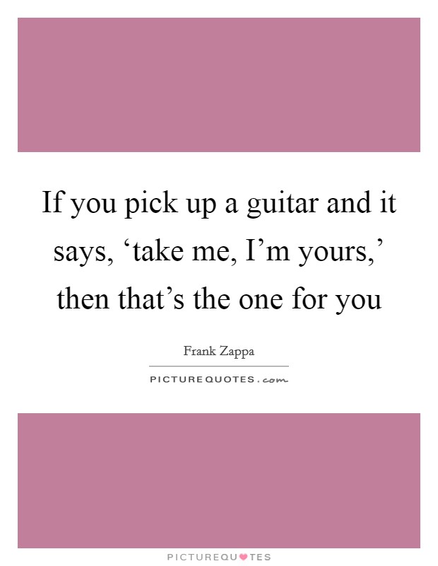 If you pick up a guitar and it says, ‘take me, I'm yours,' then that's the one for you Picture Quote #1