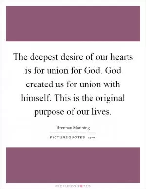 The deepest desire of our hearts is for union for God. God created us for union with himself. This is the original purpose of our lives Picture Quote #1