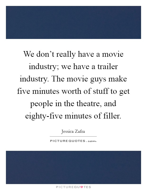 We don't really have a movie industry; we have a trailer industry. The movie guys make five minutes worth of stuff to get people in the theatre, and eighty-five minutes of filler Picture Quote #1