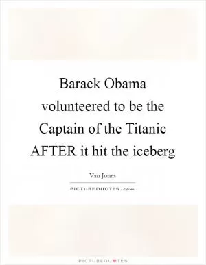 Barack Obama volunteered to be the Captain of the Titanic AFTER it hit the iceberg Picture Quote #1