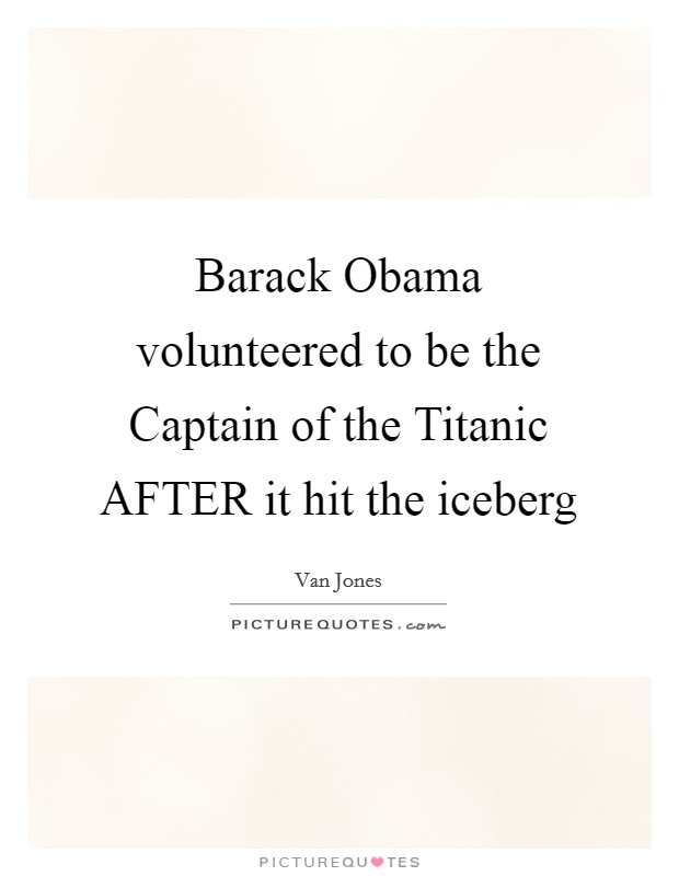 Barack Obama volunteered to be the Captain of the Titanic AFTER it hit the iceberg Picture Quote #1
