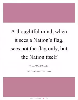 A thoughtful mind, when it sees a Nation’s flag, sees not the flag only, but the Nation itself Picture Quote #1