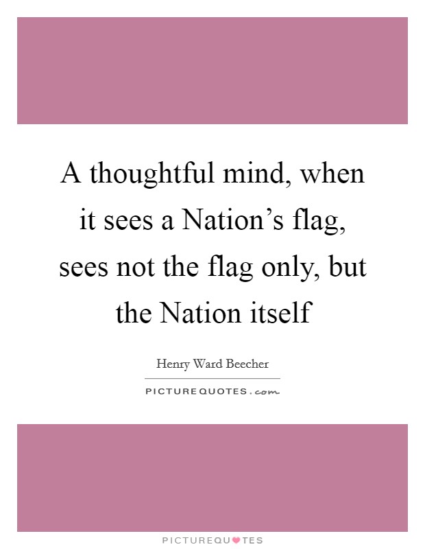 A thoughtful mind, when it sees a Nation's flag, sees not the flag only, but the Nation itself Picture Quote #1