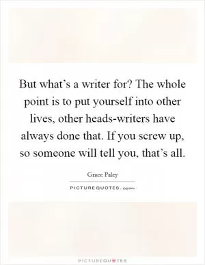 But what’s a writer for? The whole point is to put yourself into other lives, other heads-writers have always done that. If you screw up, so someone will tell you, that’s all Picture Quote #1