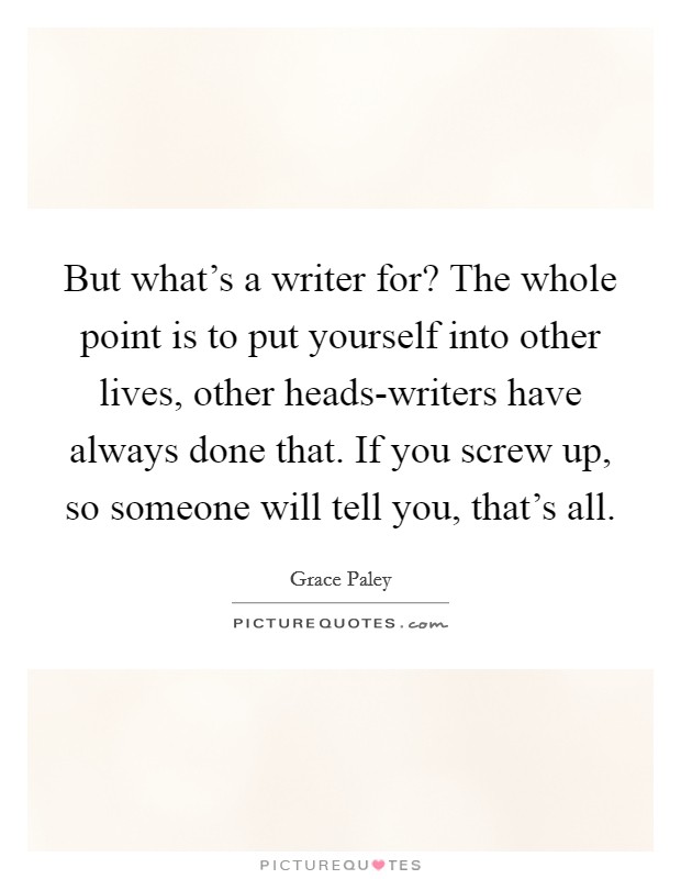 But what's a writer for? The whole point is to put yourself into other lives, other heads-writers have always done that. If you screw up, so someone will tell you, that's all Picture Quote #1