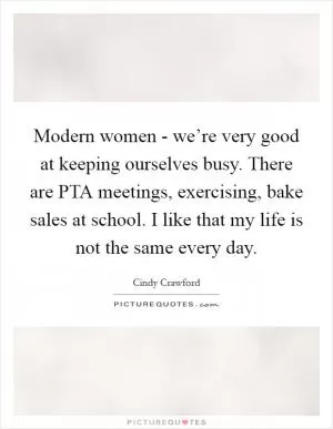 Modern women - we’re very good at keeping ourselves busy. There are PTA meetings, exercising, bake sales at school. I like that my life is not the same every day Picture Quote #1