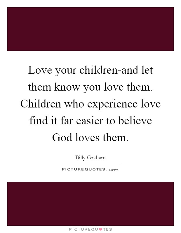 Love your children-and let them know you love them. Children who experience love find it far easier to believe God loves them Picture Quote #1