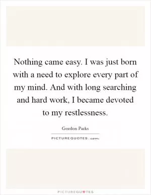 Nothing came easy. I was just born with a need to explore every part of my mind. And with long searching and hard work, I became devoted to my restlessness Picture Quote #1