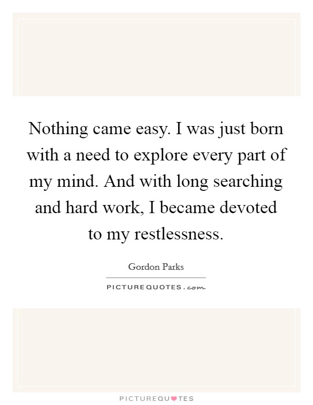 Nothing came easy. I was just born with a need to explore every part of my mind. And with long searching and hard work, I became devoted to my restlessness Picture Quote #1