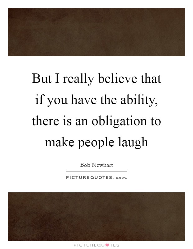 But I really believe that if you have the ability, there is an obligation to make people laugh Picture Quote #1
