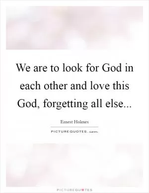 We are to look for God in each other and love this God, forgetting all else Picture Quote #1