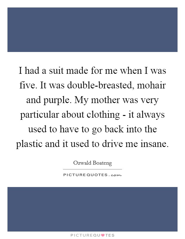 I had a suit made for me when I was five. It was double-breasted, mohair and purple. My mother was very particular about clothing - it always used to have to go back into the plastic and it used to drive me insane Picture Quote #1