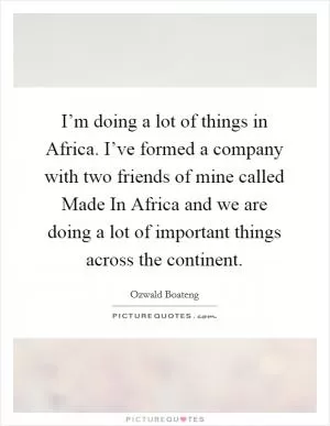 I’m doing a lot of things in Africa. I’ve formed a company with two friends of mine called Made In Africa and we are doing a lot of important things across the continent Picture Quote #1