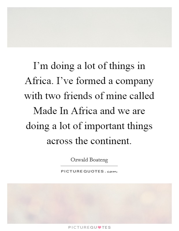 I'm doing a lot of things in Africa. I've formed a company with two friends of mine called Made In Africa and we are doing a lot of important things across the continent Picture Quote #1