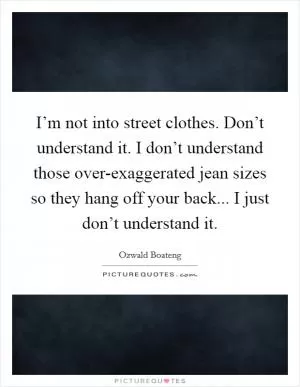 I’m not into street clothes. Don’t understand it. I don’t understand those over-exaggerated jean sizes so they hang off your back... I just don’t understand it Picture Quote #1