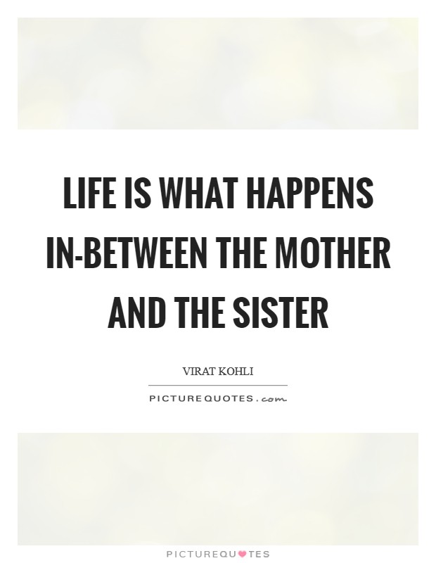 Life is what happens in-between the mother and the sister Picture Quote #1