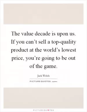 The value decade is upon us. If you can’t sell a top-quality product at the world’s lowest price, you’re going to be out of the game Picture Quote #1