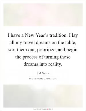 I have a New Year’s tradition. I lay all my travel dreams on the table, sort them out, prioritize, and begin the process of turning those dreams into reality Picture Quote #1