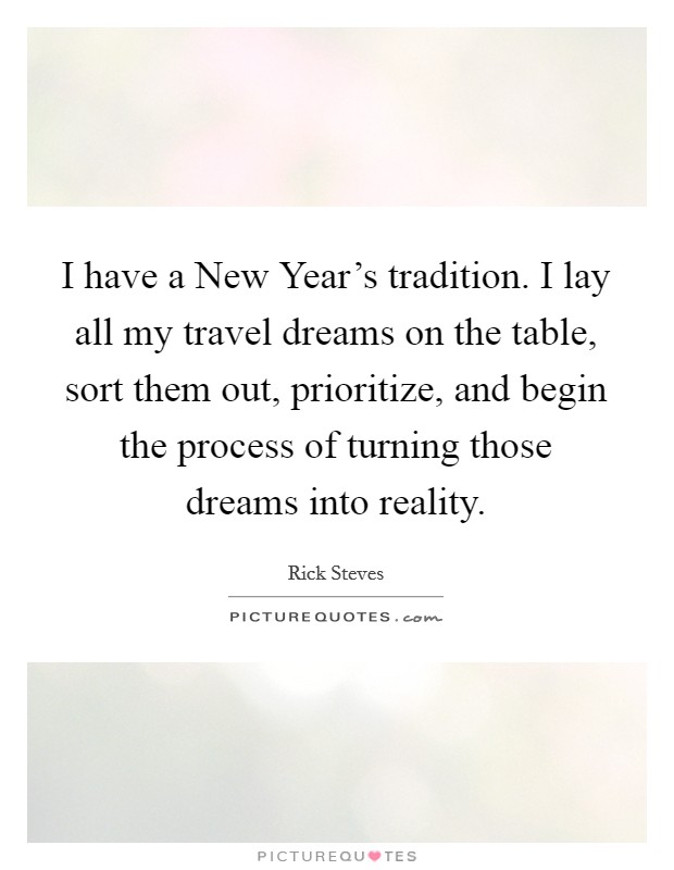 I have a New Year's tradition. I lay all my travel dreams on the table, sort them out, prioritize, and begin the process of turning those dreams into reality Picture Quote #1