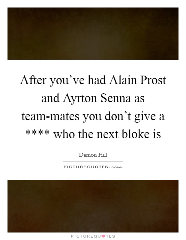 After you've had Alain Prost and Ayrton Senna as team-mates you don't give a **** who the next bloke is Picture Quote #1