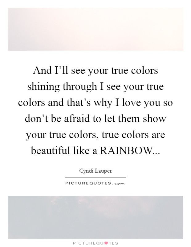 And I'll see your true colors shining through I see your true colors and that's why I love you so don't be afraid to let them show your true colors, true colors are beautiful like a RAINBOW Picture Quote #1
