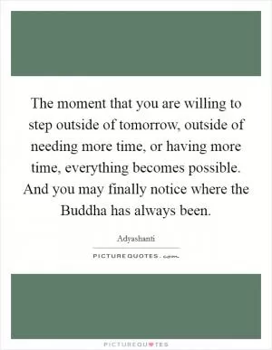 The moment that you are willing to step outside of tomorrow, outside of needing more time, or having more time, everything becomes possible. And you may finally notice where the Buddha has always been Picture Quote #1