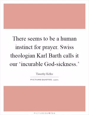 There seems to be a human instinct for prayer. Swiss theologian Karl Barth calls it our ‘incurable God-sickness.’ Picture Quote #1
