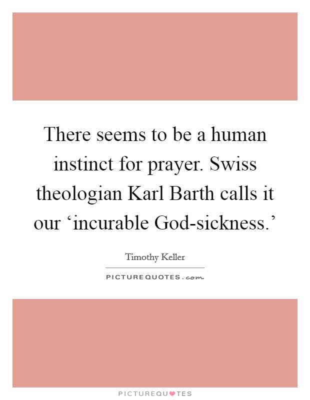 There seems to be a human instinct for prayer. Swiss theologian Karl Barth calls it our ‘incurable God-sickness.' Picture Quote #1