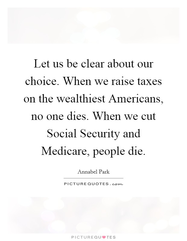 Let us be clear about our choice. When we raise taxes on the wealthiest Americans, no one dies. When we cut Social Security and Medicare, people die Picture Quote #1