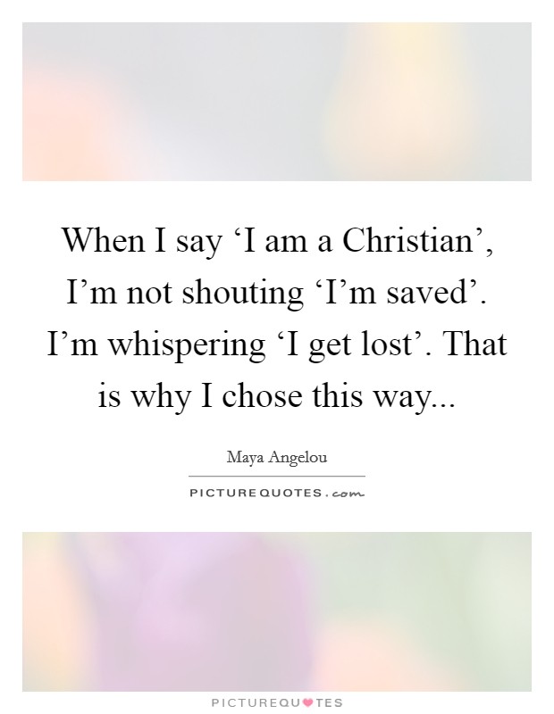 When I say ‘I am a Christian', I'm not shouting ‘I'm saved'. I'm whispering ‘I get lost'. That is why I chose this way Picture Quote #1