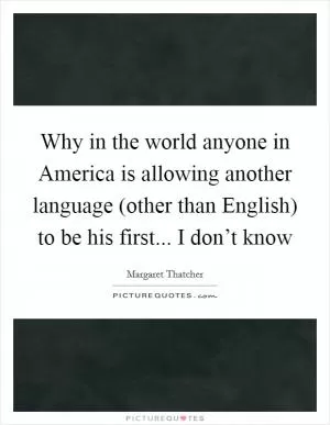 Why in the world anyone in America is allowing another language (other than English) to be his first... I don’t know Picture Quote #1