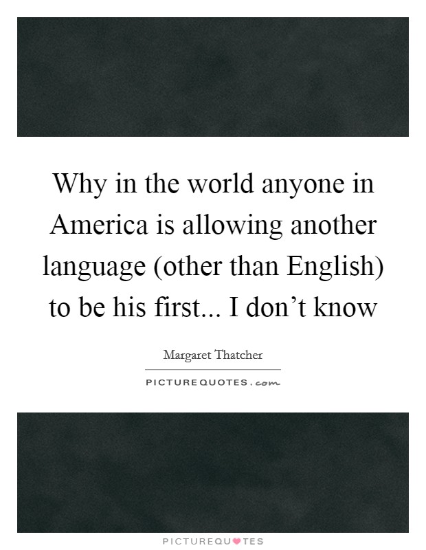 Why in the world anyone in America is allowing another language (other than English) to be his first... I don't know Picture Quote #1