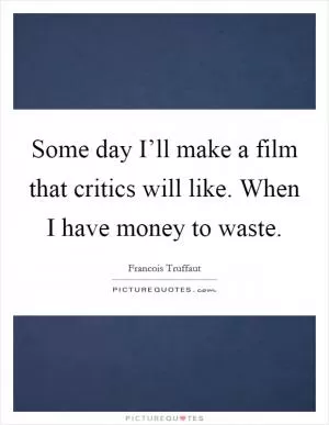 Some day I’ll make a film that critics will like. When I have money to waste Picture Quote #1