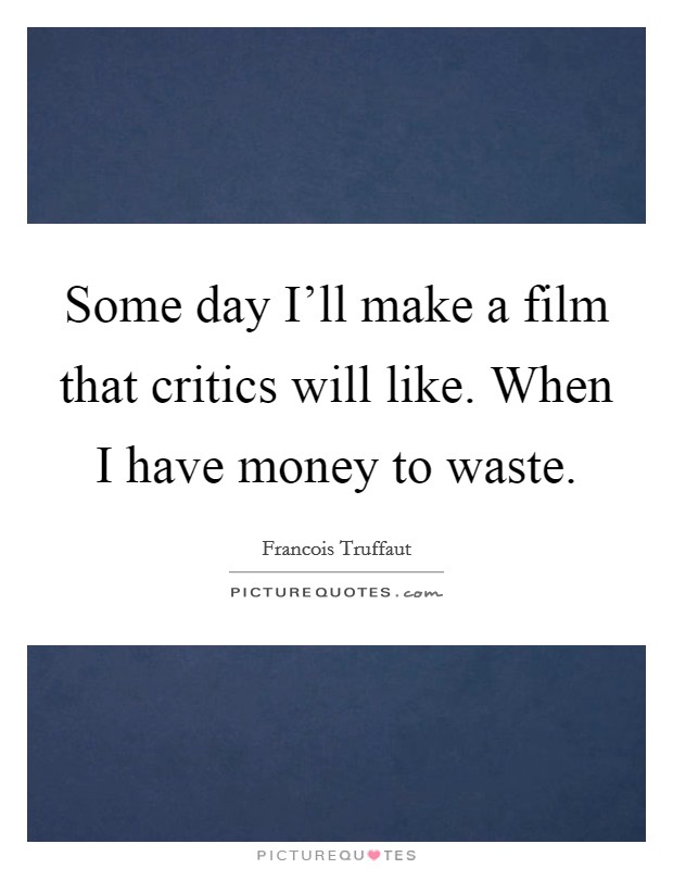 Some day I'll make a film that critics will like. When I have money to waste Picture Quote #1