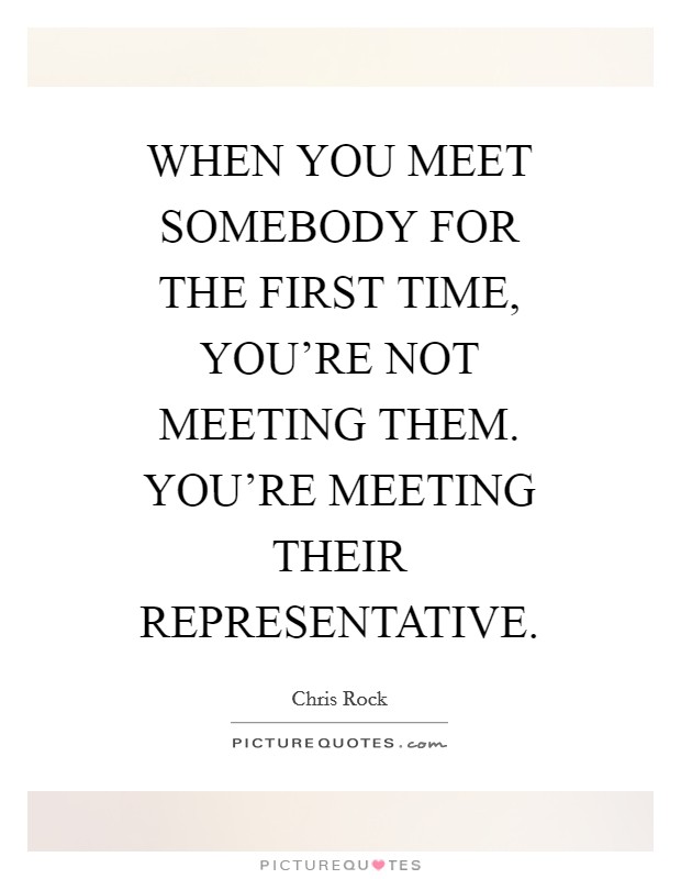 WHEN YOU MEET SOMEBODY FOR THE FIRST TIME, YOU’RE NOT MEETING THEM. YOU’RE MEETING THEIR REPRESENTATIVE Picture Quote #1
