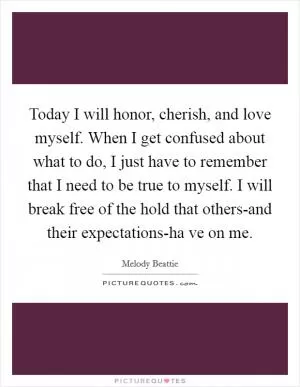 Today I will honor, cherish, and love myself. When I get confused about what to do, I just have to remember that I need to be true to myself. I will break free of the hold that others-and their expectations-ha ve on me Picture Quote #1