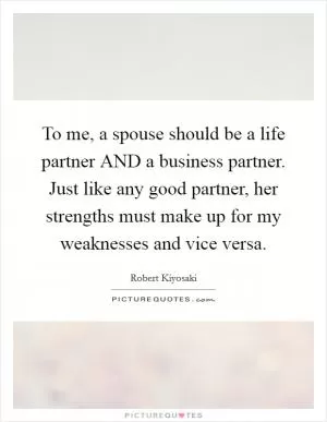 To me, a spouse should be a life partner AND a business partner. Just like any good partner, her strengths must make up for my weaknesses and vice versa Picture Quote #1