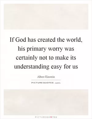 If God has created the world, his primary worry was certainly not to make its understanding easy for us Picture Quote #1