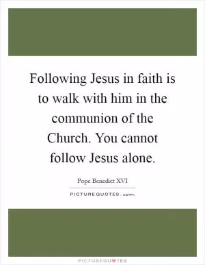 Following Jesus in faith is to walk with him in the communion of the Church. You cannot follow Jesus alone Picture Quote #1